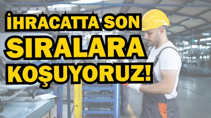 İhracatta Son Sıralara Koşuyoruz!