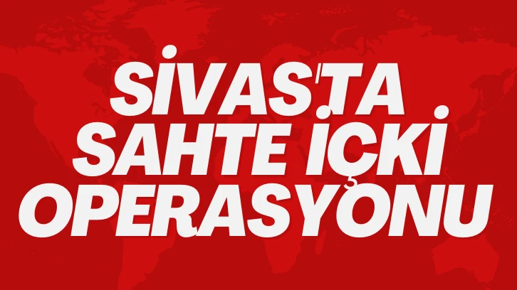 Sivas'ta Sahte İçki Operasyonu 