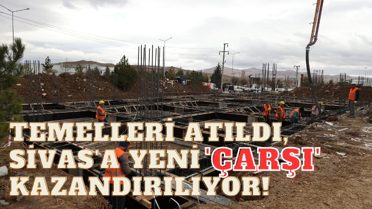 Temelleri Atıldı, Sivas'a Yeni 'Çarşı' Kazandırılıyor!