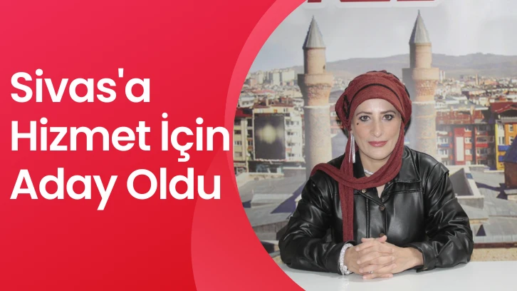 Sivas'a Hizmet İçin Aday Oldu 