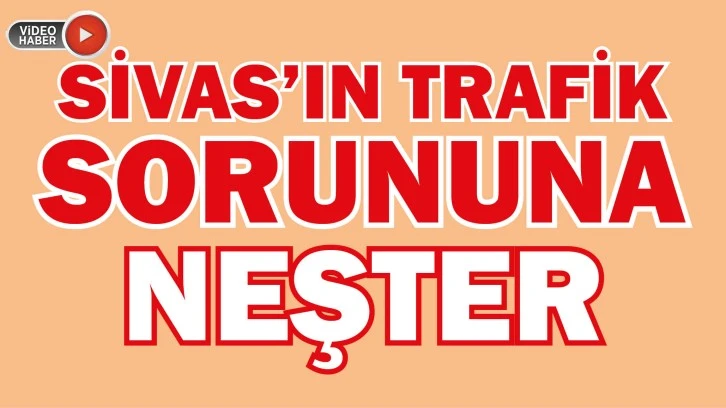 Sivas’ın Tra­fik So­ru­nu­na Neş­ter
