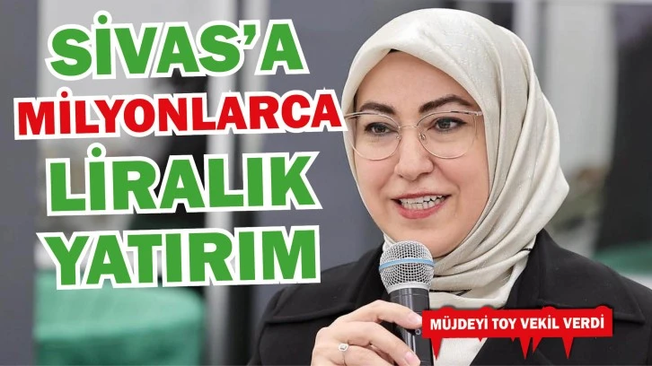 Sivas’a Milyonlarca Liralık Yatırım! Müjde Toy Vekilden 