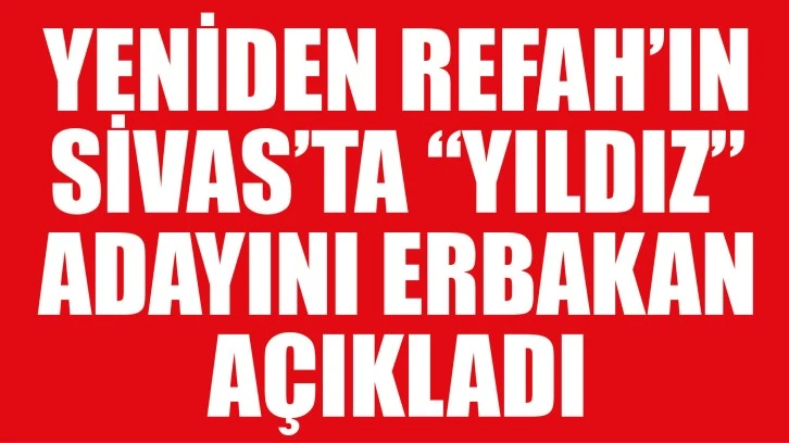 Yeniden Refah’ın Sivas’ta “Yıldız” Adayını Erbakan Açıkladı