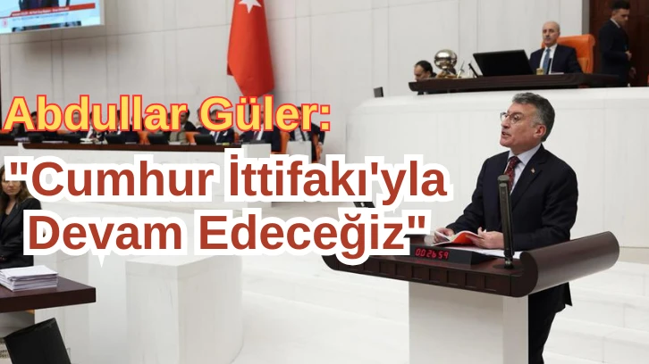 Abdullar Güler: 'Cumhur İttifakı'yla Birlikte Devam Edeceğiz'
