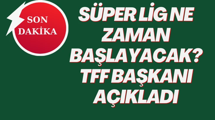 Süper Lig Ne Zaman Başlayacak? TFF Başkanı Açıkladı