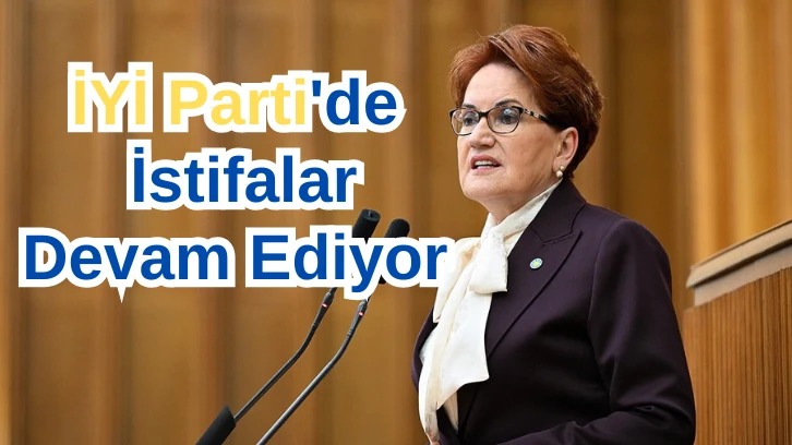 İYİ Parti'de İstifalar Devam Ediyor