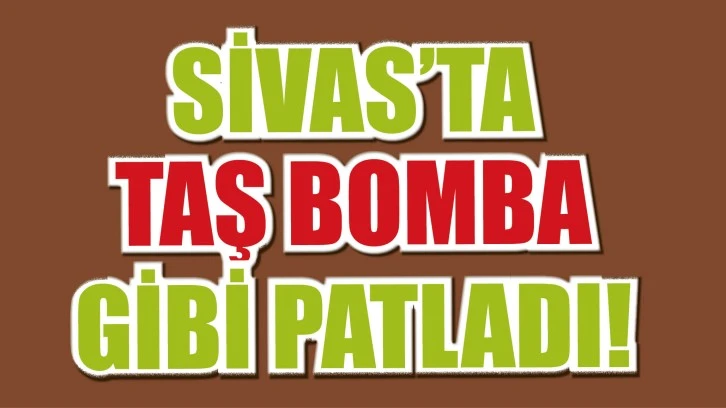 Sivas'ta Taş Bomba Gibi Patladı!