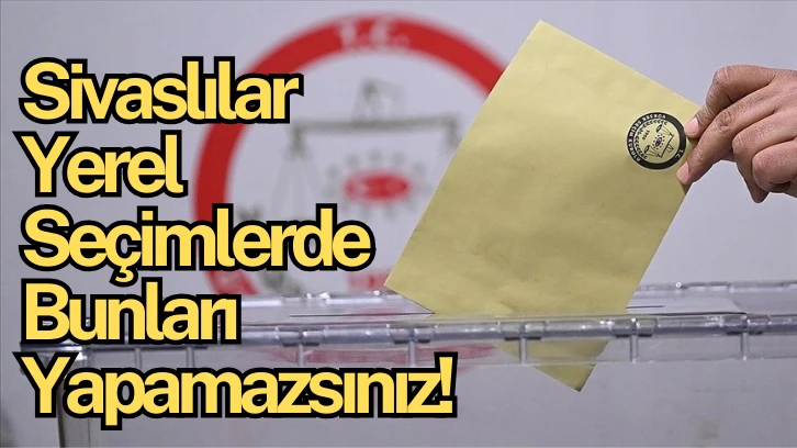 Sivaslılar Yerel Seçimlerde Bunları Yapamazsınız! 