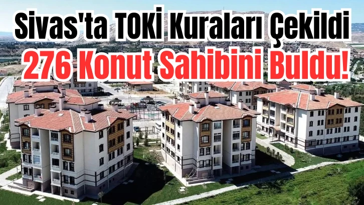Sivas'ta TOKİ Kuraları Çekildi, 276 Konut Sahibini Buldu! 