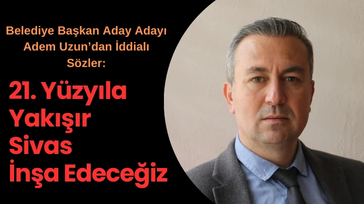 Sivas'ın Güçlü Aday Adayından İddialı Sözler: '21. Yüzyıla Yakışır Sivas İnşa Edeceğiz'