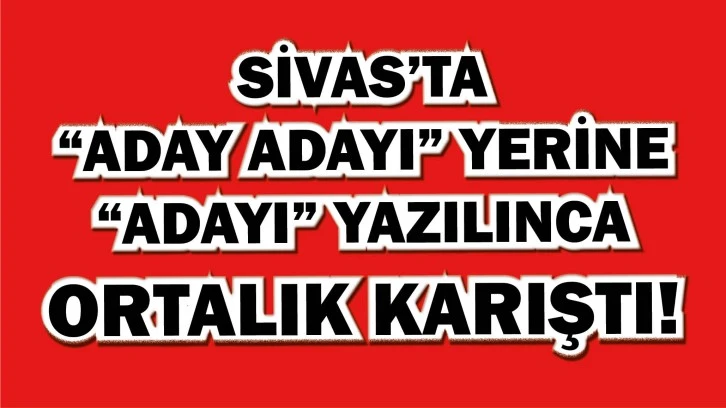 Sivas’ta “Aday Adayı” Yerine “Adayı” Yazılınca Ortalık Karıştı!