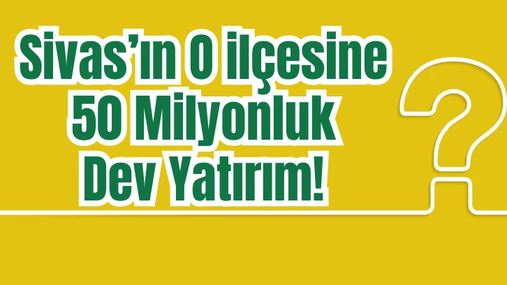Sivas'ın O İlçesine 50 Milyonluk Dev Yatırım!
