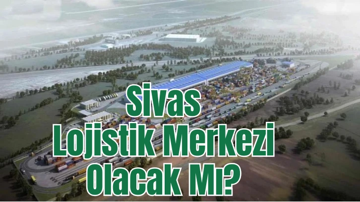 Sivas Lojistik Merkezi Olacak Mı? 