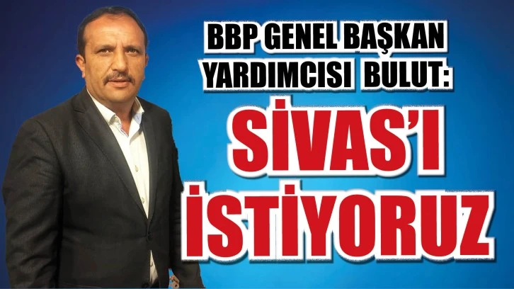 BBP GENEL BAŞKAN YARDIMCISI BULUT: SİVAS’I İSTİYORUZ