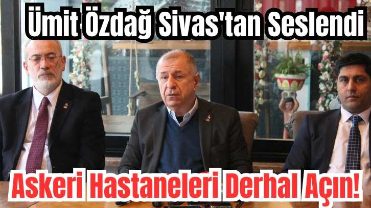 Ümit Özdağ Sivas'tan Seslendi: Askeri Hastaneleri Derhal Açın!