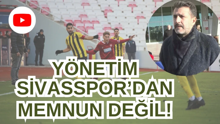 YÖNETİM  SİVASSPOR'DAN MEMNUN DEĞİL!