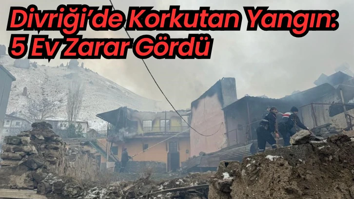 Divriği’de Korkutan Yangın: 5 Ev Zarar Gördü