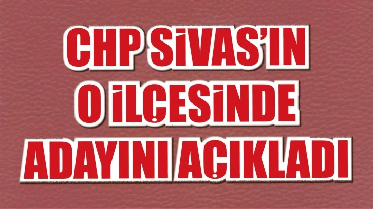 CHP Sivas’ın O İlçesinde Adayını Açıkladı