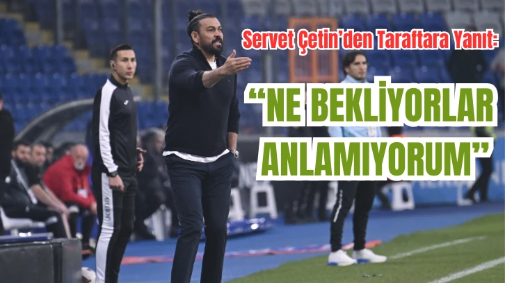 Servet Çetin’den Taraftara Yanıt:  “NE BEKLİYORLAR  ANLAMIYORUM”