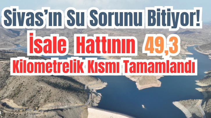 Sivas’ın Su Sorunu Bitiyor! İsale  Hattının  49,3  Kilometrelik Kısmı Tamamlandı 
