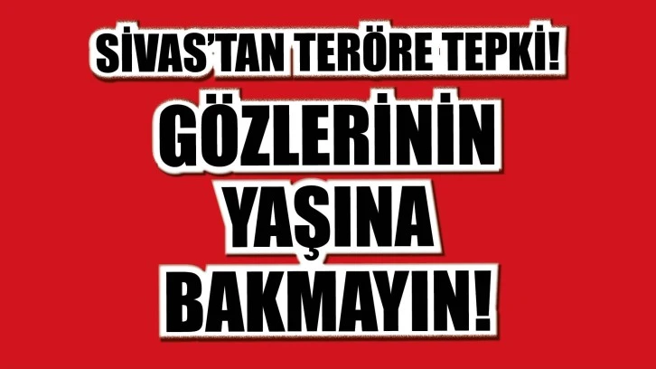 Sivas'tan Teröre Tepki! Gözlerinin Yaşına Bakmayın