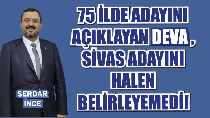 75 İLDE ADAYINI AÇIKLAYAN DEVA , SİVAS ADAYINI HALEN BELİRLEYEMEDİ!