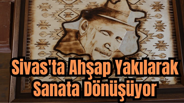 Sivas'ta Ahşap Yakılarak Sanata Dönüşüyor 