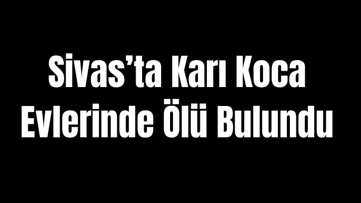 Sivas'ta Karı Koca Evlerinde Ölü Bulundu