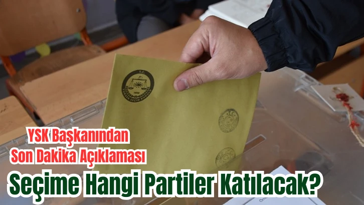 YSK Başkanından Son Dakika Açıklaması, Seçime Hangi Partiler Katılacak? 