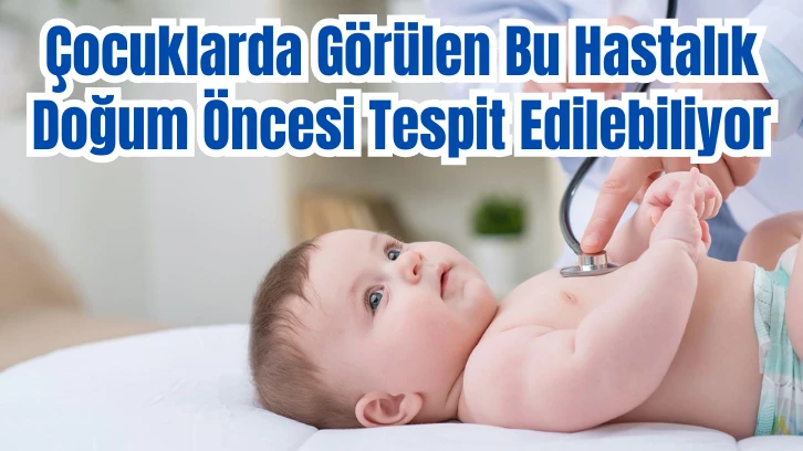 Çocuklarda Görülen Bu Hastalık Doğum Öncesi Tespit Edilebiliyor