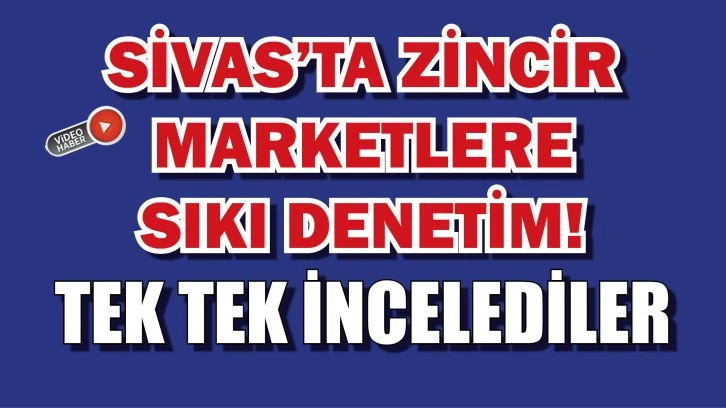 Sivas’ta Zincir  Marketlere  Sıkı Denetim! Tek Tek İncelediler