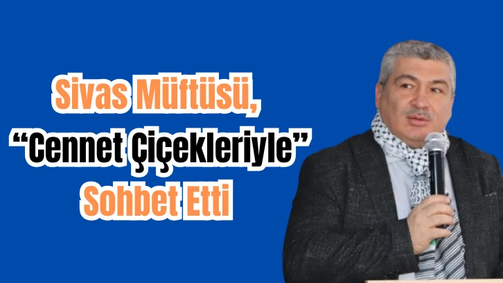 Sivas Müftüsü, “Cennet Çiçekleriyle” Sohbet Etti