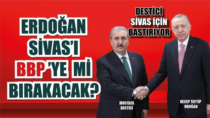 ERDOĞAN, SİVAS’I BBP’YE Mİ BIRAKACAK? 