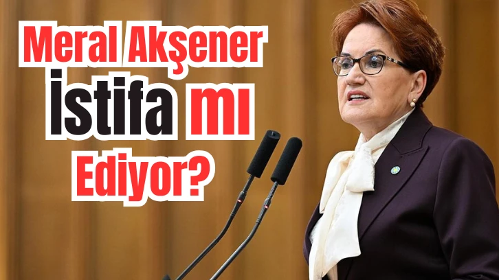 Meral Akşener İstifa mı Ediyor? 