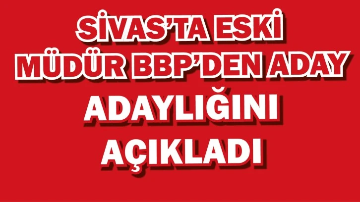 Sivas'ta Eski Müdür BBP'den  Aday Adayı Oldu 