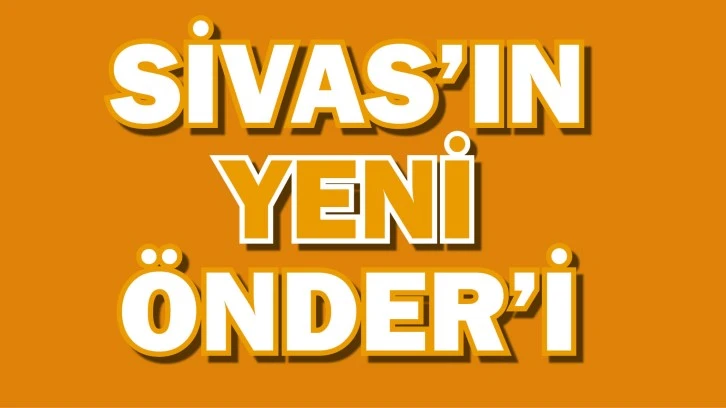 İŞTE SİVAS'IN YENİ ÖNDER'İ