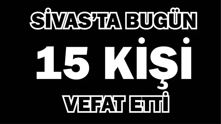 Sivas'ta Bugün 15 Kişi Vefa Etti!