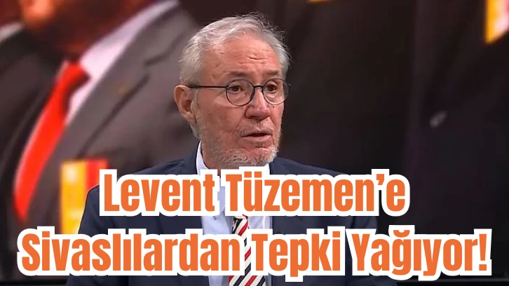 Levent Tüzemen’e Sivaslılardan Tepki Yağıyor! 