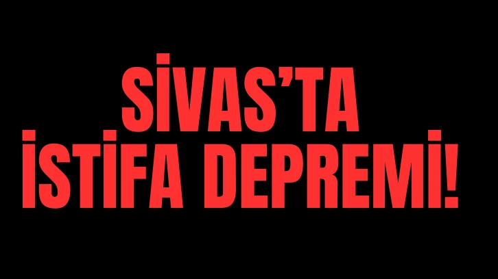 Sivas'ta İstifa Depremi! 