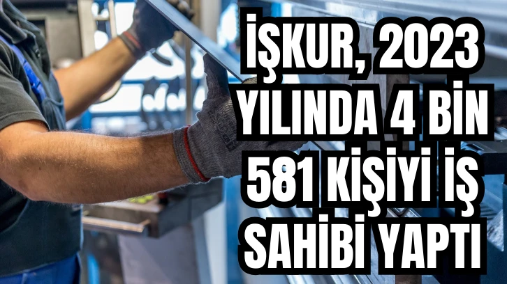 İŞKUR, 2023 YILINDA 4 BİN 581 KİŞİYİ İŞ SAHİBİ YAPTI 