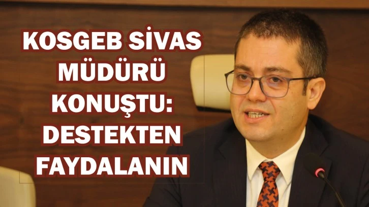 KOSGEB Sivas Müdürü Konuştu: Destekten Faydalanın