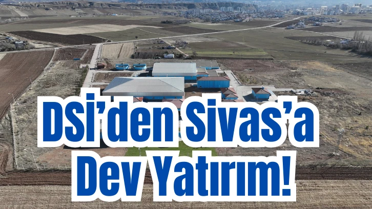 DSİ’den Sivas’a Dev Yatırım!