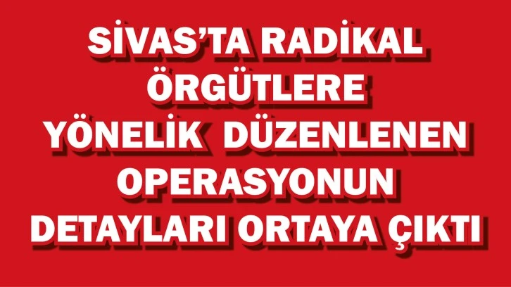 Sivas’ta Radikal Örgütlere Yönelik  Operasyonun Detayları Ortaya Çıktı