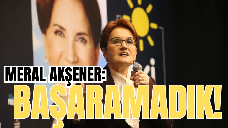 Meral Akşener: Başaramadık!