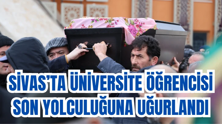 SİVAS'TA ÜNİVERSİTE ÖĞRENCİSİ SON YOLCULUĞUNA UĞURLANDI!