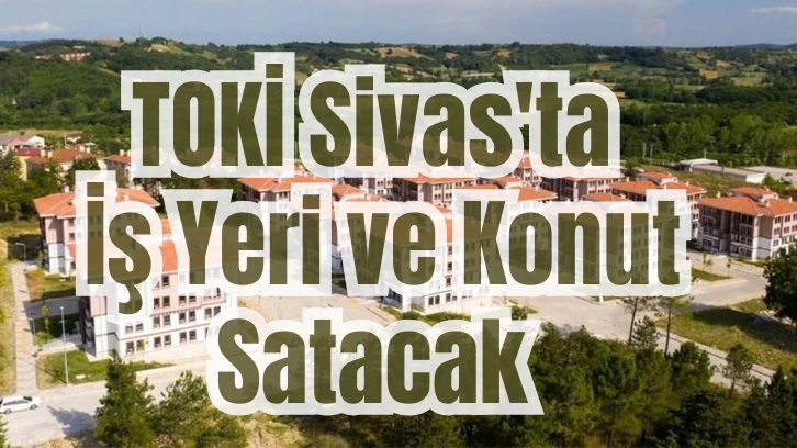 TOKİ Sivas'ta İş Yeri ve Konut Satacak 