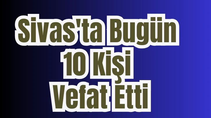 Sivas'ta Bugün 10 Kişi Vefat Etti 