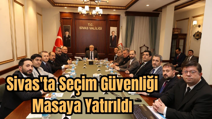 Sivas'ta Seçim Güvenliği Masaya Yatırıldı 