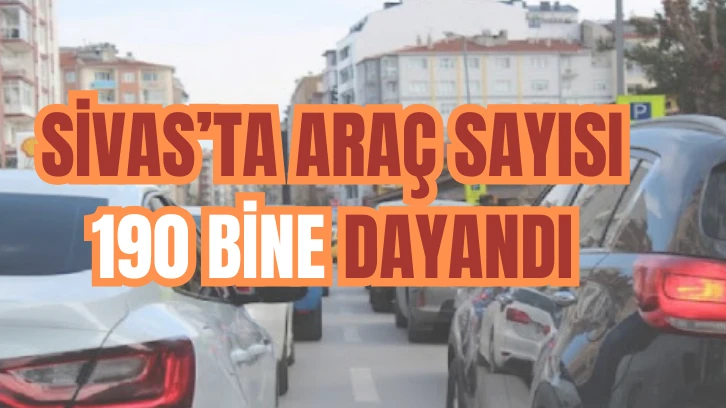 SİVAS'TA ARAÇ SAYISI 190 BİNE DAYANDI