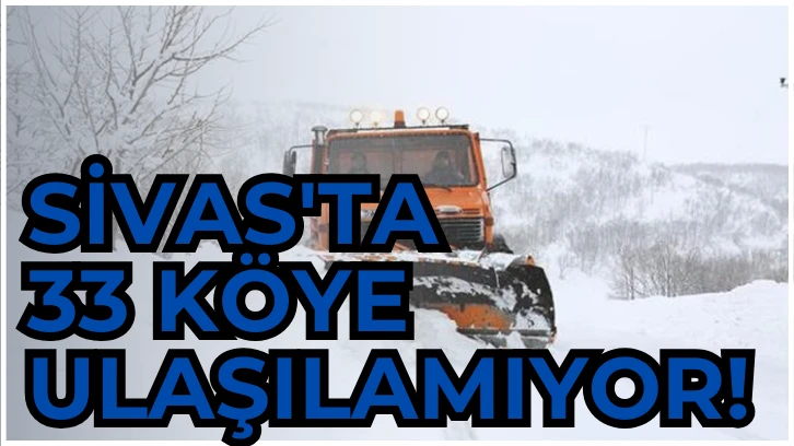 Sivas'ta 33 Köye Ulaşılamıyor! 